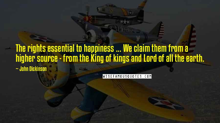 John Dickinson Quotes: The rights essential to happiness ... We claim them from a higher source - from the King of kings and Lord of all the earth.