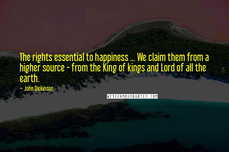 John Dickinson Quotes: The rights essential to happiness ... We claim them from a higher source - from the King of kings and Lord of all the earth.