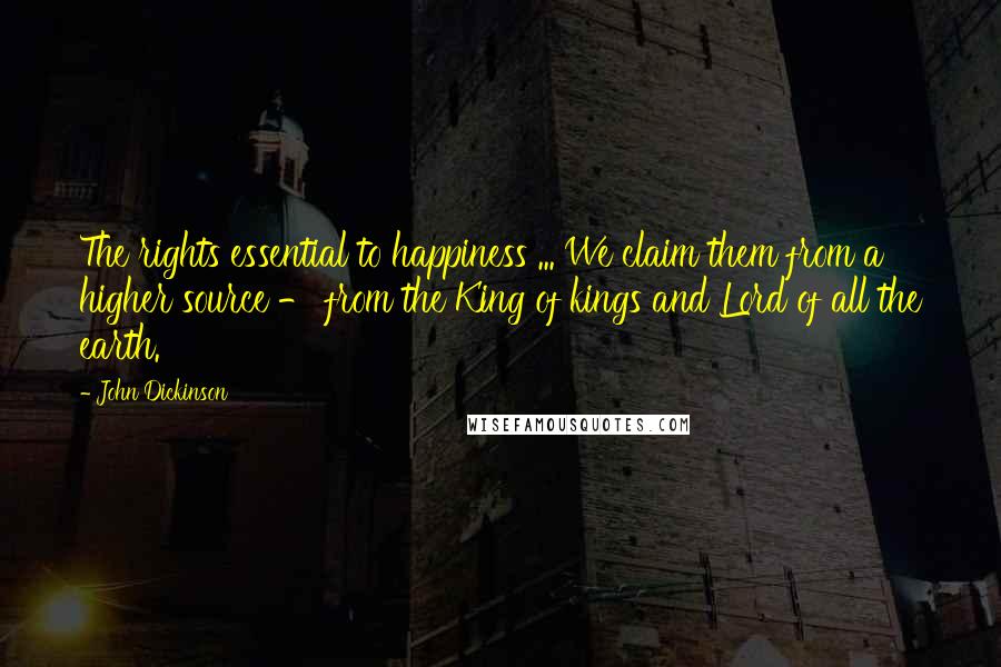 John Dickinson Quotes: The rights essential to happiness ... We claim them from a higher source - from the King of kings and Lord of all the earth.