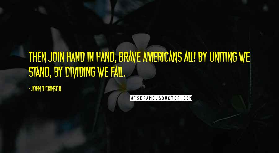 John Dickinson Quotes: Then join hand in hand, brave Americans all! By uniting we stand, by dividing we fall.