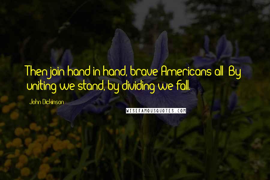 John Dickinson Quotes: Then join hand in hand, brave Americans all! By uniting we stand, by dividing we fall.