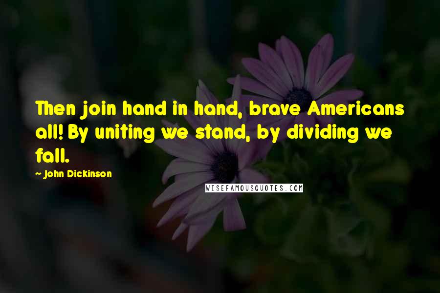 John Dickinson Quotes: Then join hand in hand, brave Americans all! By uniting we stand, by dividing we fall.