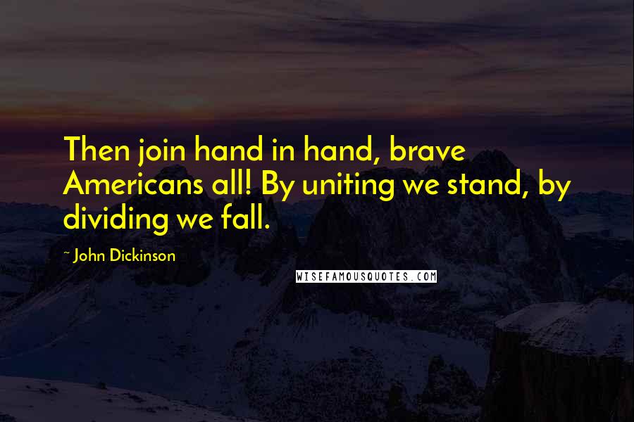 John Dickinson Quotes: Then join hand in hand, brave Americans all! By uniting we stand, by dividing we fall.