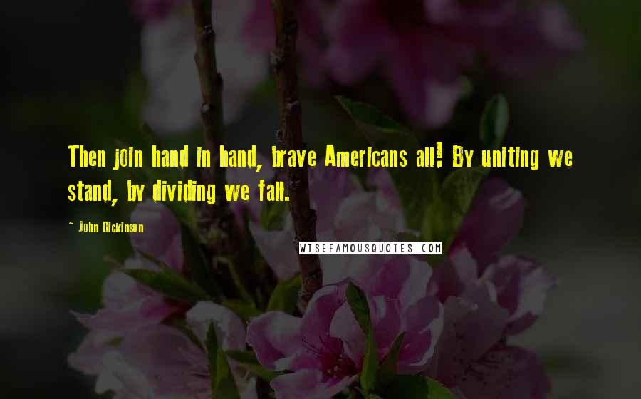 John Dickinson Quotes: Then join hand in hand, brave Americans all! By uniting we stand, by dividing we fall.