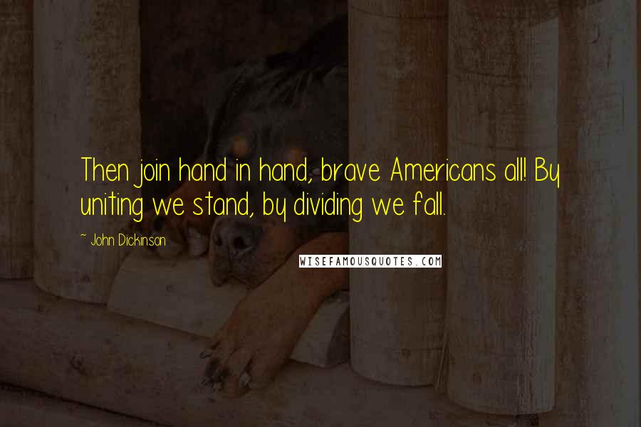 John Dickinson Quotes: Then join hand in hand, brave Americans all! By uniting we stand, by dividing we fall.