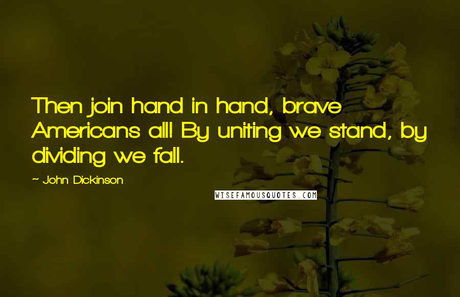 John Dickinson Quotes: Then join hand in hand, brave Americans all! By uniting we stand, by dividing we fall.