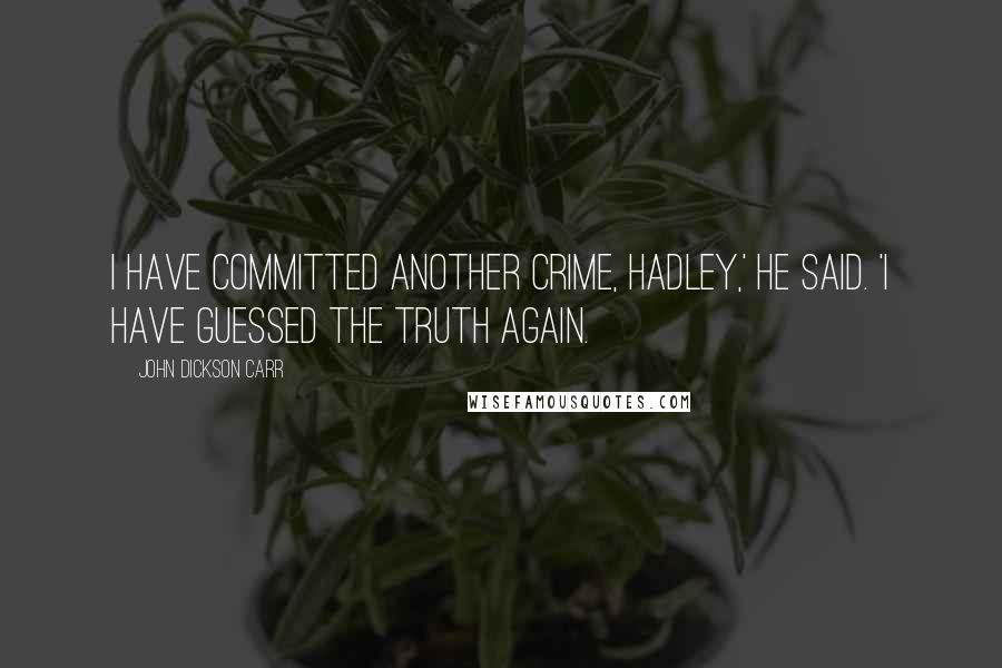John Dickson Carr Quotes: I have committed another crime, Hadley,' he said. 'I have guessed the truth again.