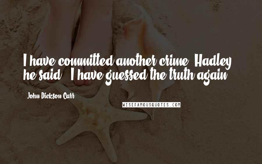 John Dickson Carr Quotes: I have committed another crime, Hadley,' he said. 'I have guessed the truth again.