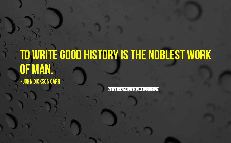 John Dickson Carr Quotes: To write good history is the noblest work of man.