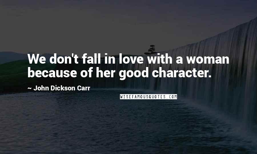 John Dickson Carr Quotes: We don't fall in love with a woman because of her good character.