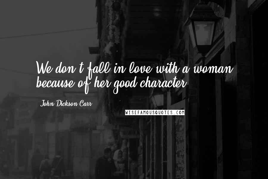 John Dickson Carr Quotes: We don't fall in love with a woman because of her good character.