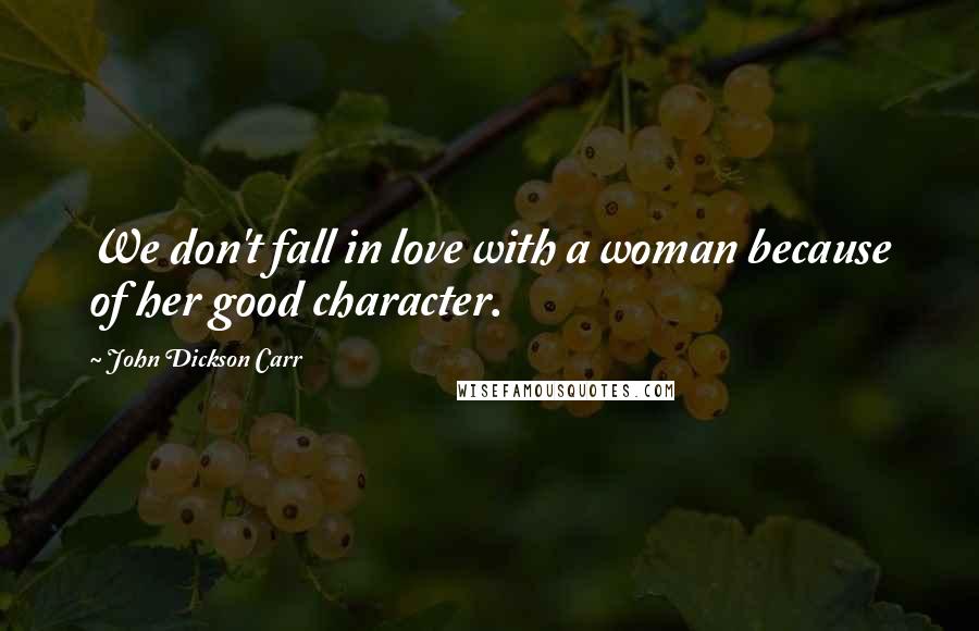 John Dickson Carr Quotes: We don't fall in love with a woman because of her good character.