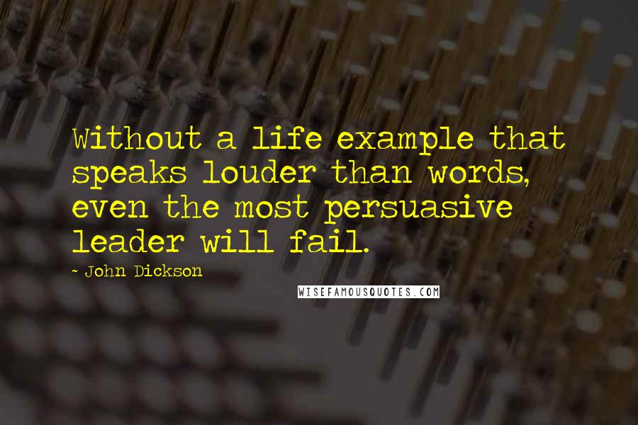 John Dickson Quotes: Without a life example that speaks louder than words, even the most persuasive leader will fail.