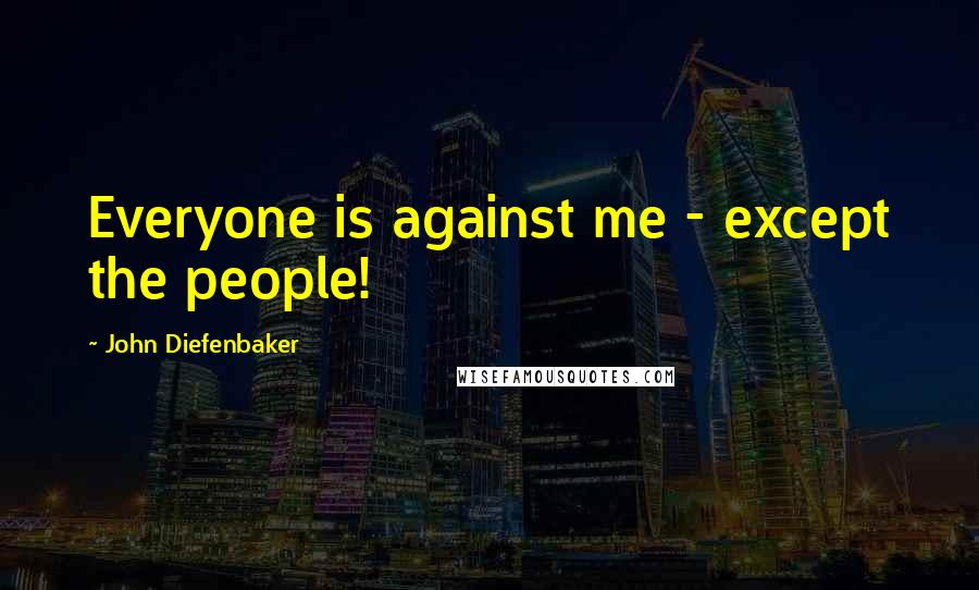 John Diefenbaker Quotes: Everyone is against me - except the people!