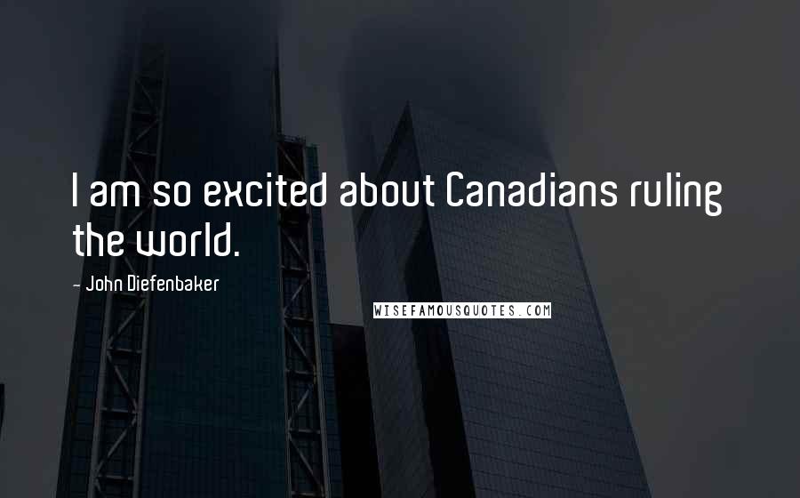 John Diefenbaker Quotes: I am so excited about Canadians ruling the world.