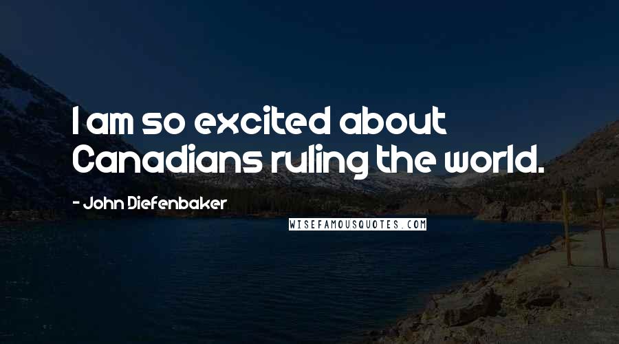 John Diefenbaker Quotes: I am so excited about Canadians ruling the world.