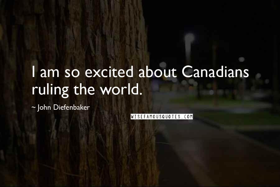 John Diefenbaker Quotes: I am so excited about Canadians ruling the world.