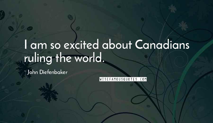 John Diefenbaker Quotes: I am so excited about Canadians ruling the world.