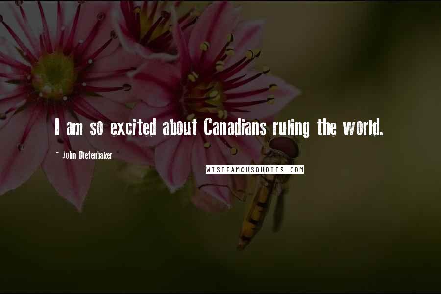 John Diefenbaker Quotes: I am so excited about Canadians ruling the world.