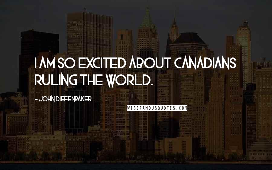 John Diefenbaker Quotes: I am so excited about Canadians ruling the world.