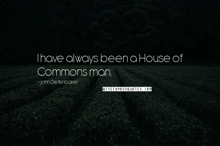 John Diefenbaker Quotes: I have always been a House of Commons man.