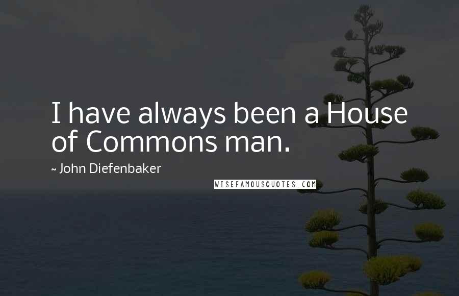 John Diefenbaker Quotes: I have always been a House of Commons man.