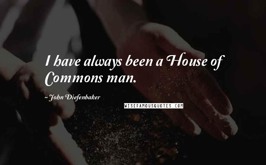 John Diefenbaker Quotes: I have always been a House of Commons man.