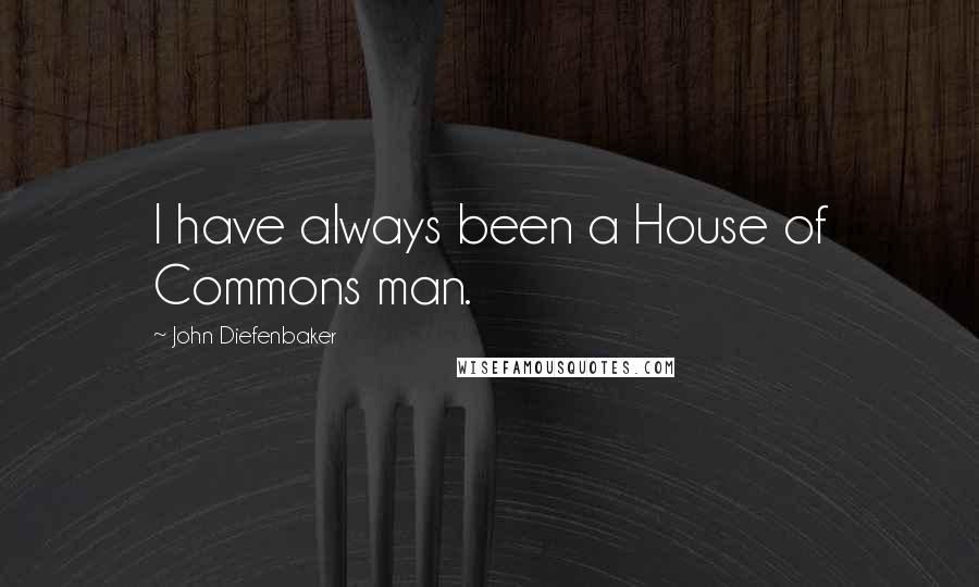 John Diefenbaker Quotes: I have always been a House of Commons man.