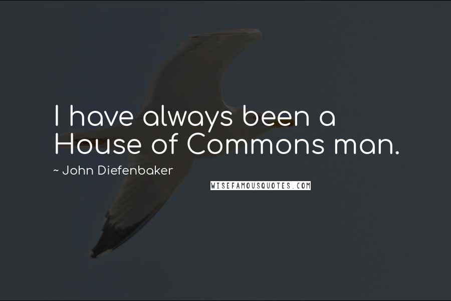 John Diefenbaker Quotes: I have always been a House of Commons man.