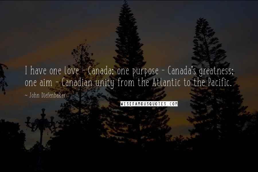 John Diefenbaker Quotes: I have one love - Canada; one purpose - Canada's greatness; one aim - Canadian unity from the Atlantic to the Pacific.