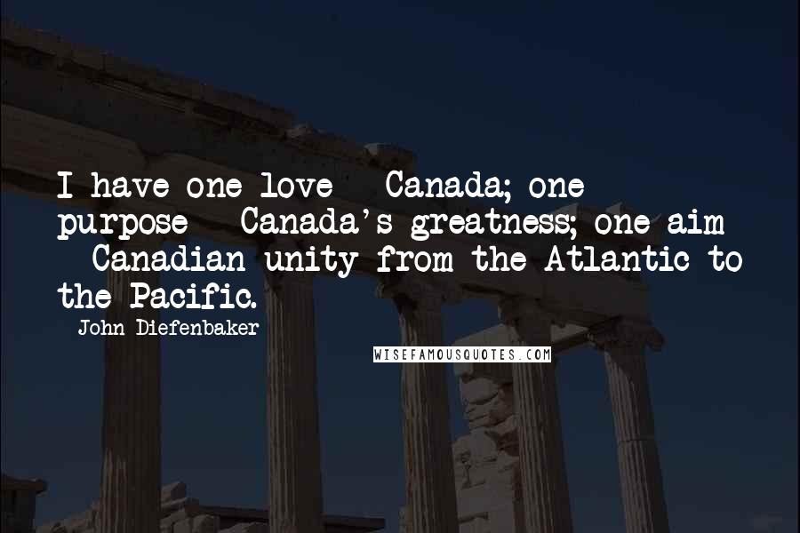 John Diefenbaker Quotes: I have one love - Canada; one purpose - Canada's greatness; one aim - Canadian unity from the Atlantic to the Pacific.