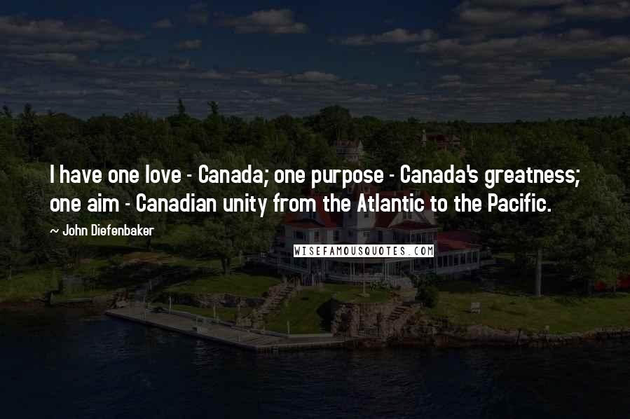 John Diefenbaker Quotes: I have one love - Canada; one purpose - Canada's greatness; one aim - Canadian unity from the Atlantic to the Pacific.