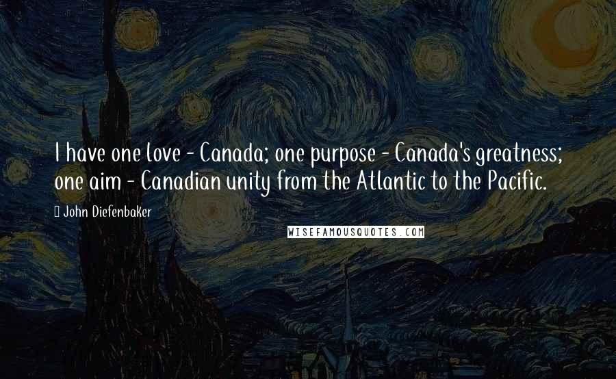 John Diefenbaker Quotes: I have one love - Canada; one purpose - Canada's greatness; one aim - Canadian unity from the Atlantic to the Pacific.