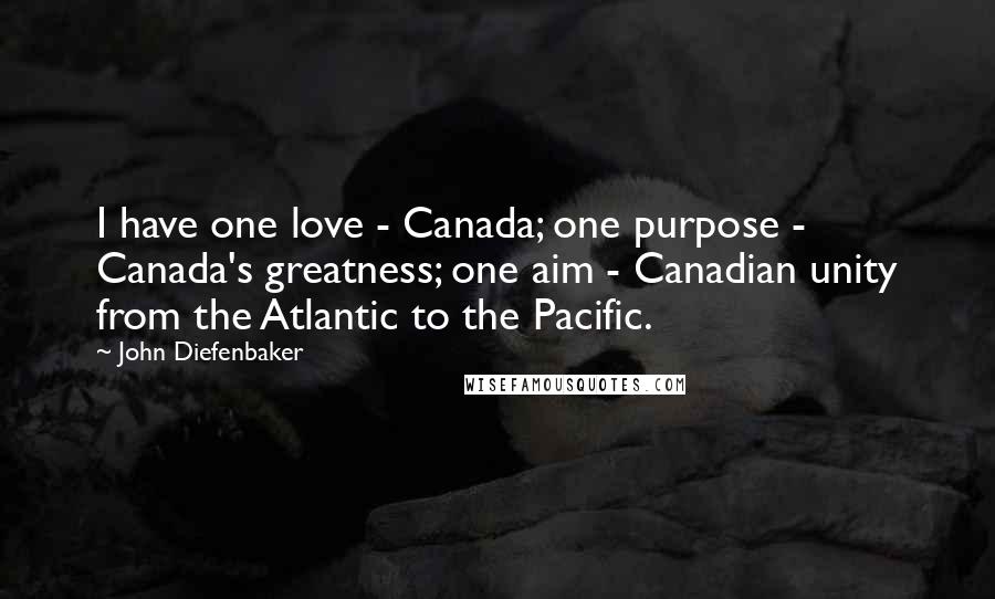 John Diefenbaker Quotes: I have one love - Canada; one purpose - Canada's greatness; one aim - Canadian unity from the Atlantic to the Pacific.