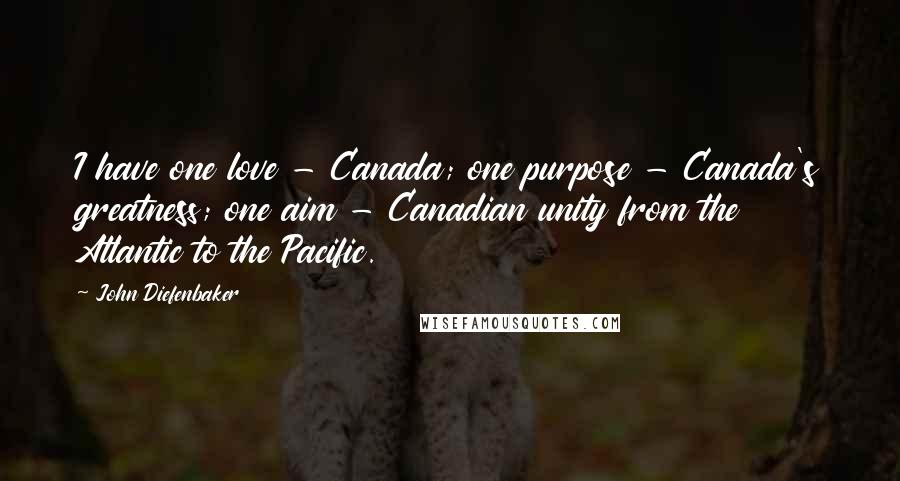 John Diefenbaker Quotes: I have one love - Canada; one purpose - Canada's greatness; one aim - Canadian unity from the Atlantic to the Pacific.