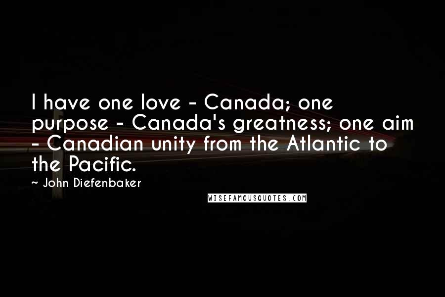 John Diefenbaker Quotes: I have one love - Canada; one purpose - Canada's greatness; one aim - Canadian unity from the Atlantic to the Pacific.