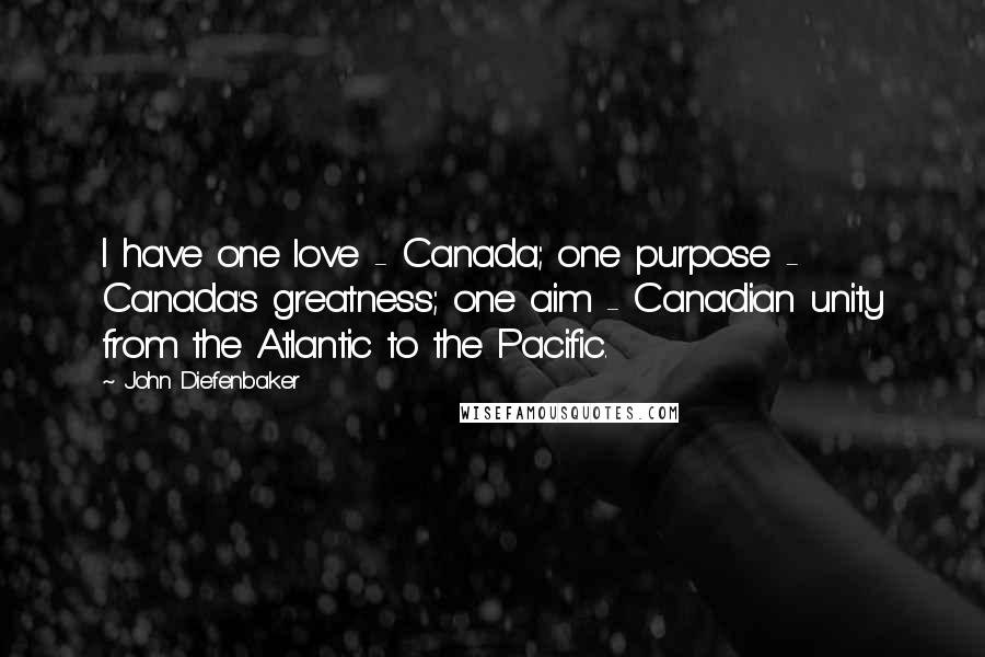 John Diefenbaker Quotes: I have one love - Canada; one purpose - Canada's greatness; one aim - Canadian unity from the Atlantic to the Pacific.