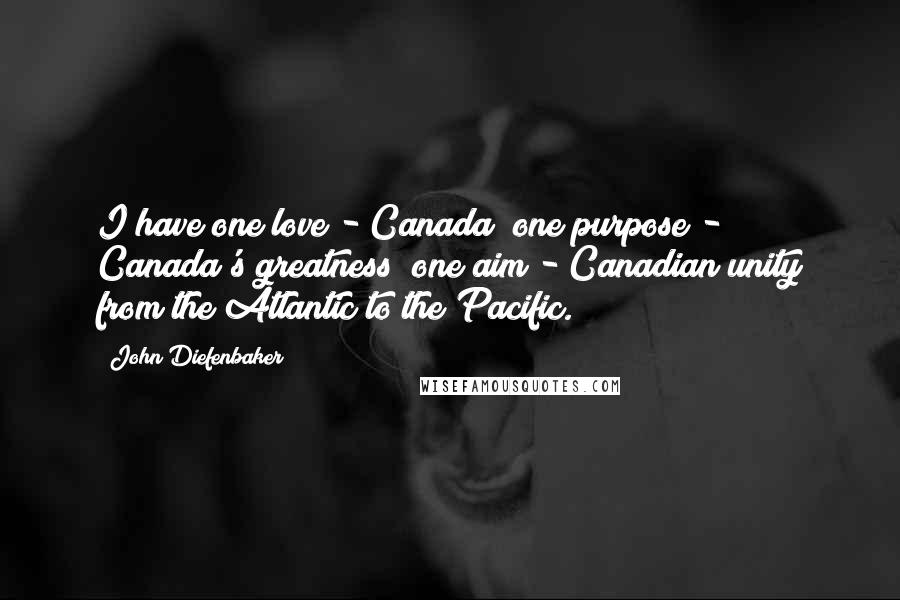 John Diefenbaker Quotes: I have one love - Canada; one purpose - Canada's greatness; one aim - Canadian unity from the Atlantic to the Pacific.