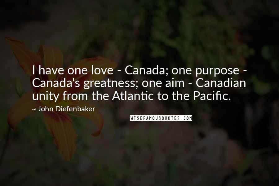 John Diefenbaker Quotes: I have one love - Canada; one purpose - Canada's greatness; one aim - Canadian unity from the Atlantic to the Pacific.