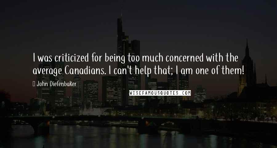 John Diefenbaker Quotes: I was criticized for being too much concerned with the average Canadians. I can't help that; I am one of them!