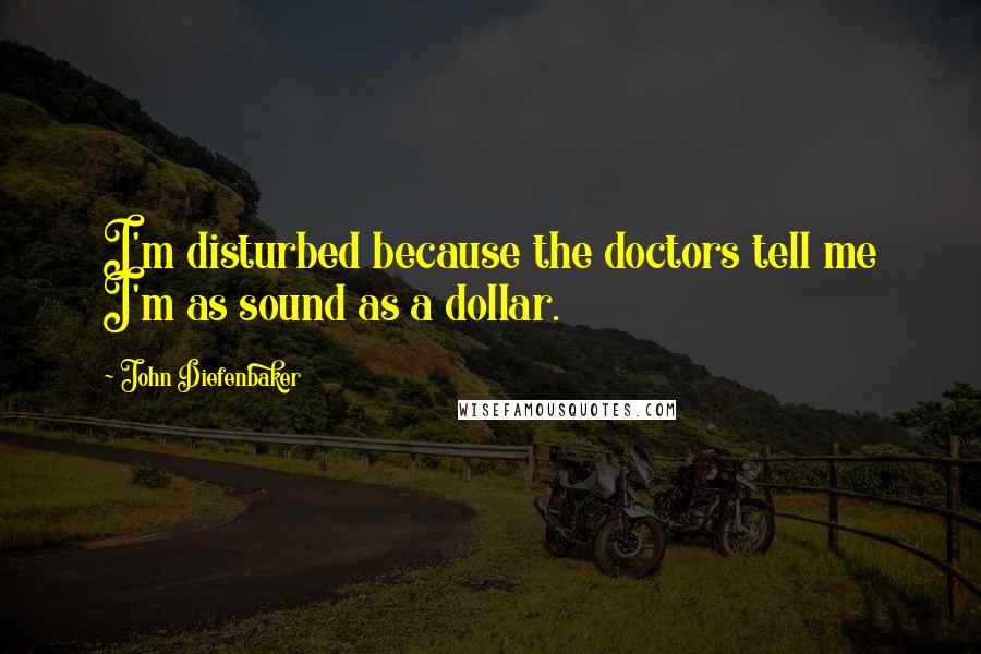 John Diefenbaker Quotes: I'm disturbed because the doctors tell me I'm as sound as a dollar.