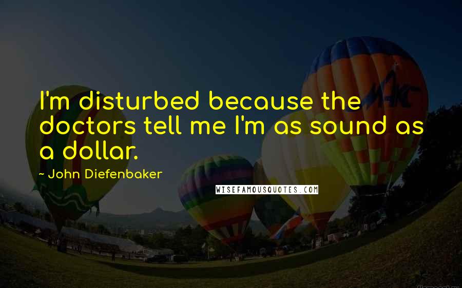 John Diefenbaker Quotes: I'm disturbed because the doctors tell me I'm as sound as a dollar.