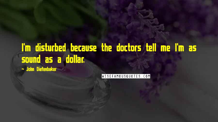 John Diefenbaker Quotes: I'm disturbed because the doctors tell me I'm as sound as a dollar.