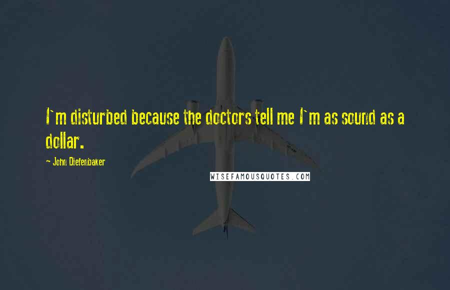 John Diefenbaker Quotes: I'm disturbed because the doctors tell me I'm as sound as a dollar.