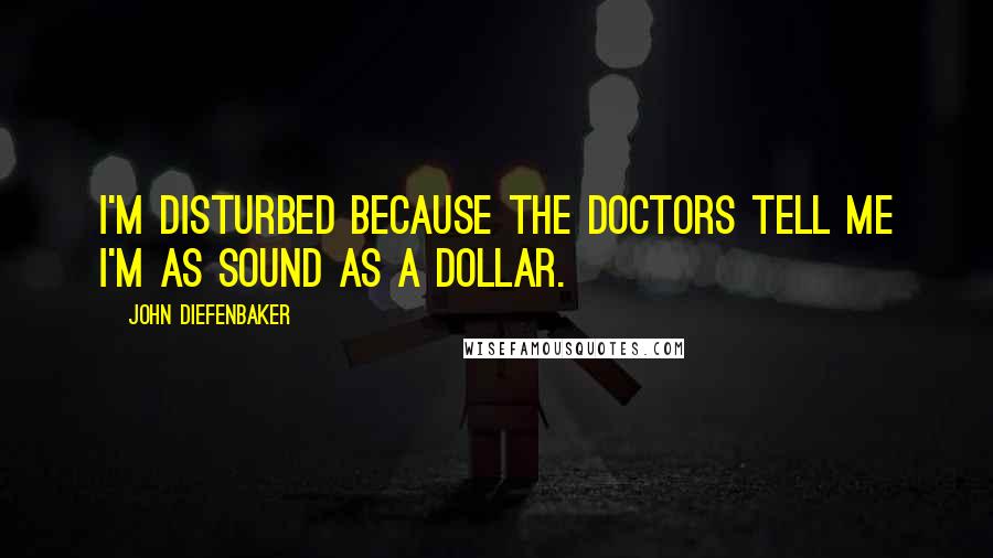 John Diefenbaker Quotes: I'm disturbed because the doctors tell me I'm as sound as a dollar.