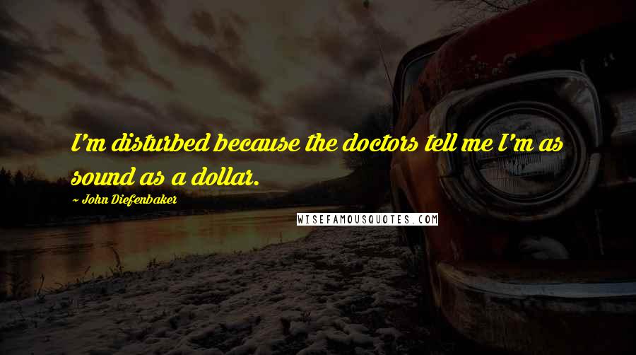 John Diefenbaker Quotes: I'm disturbed because the doctors tell me I'm as sound as a dollar.