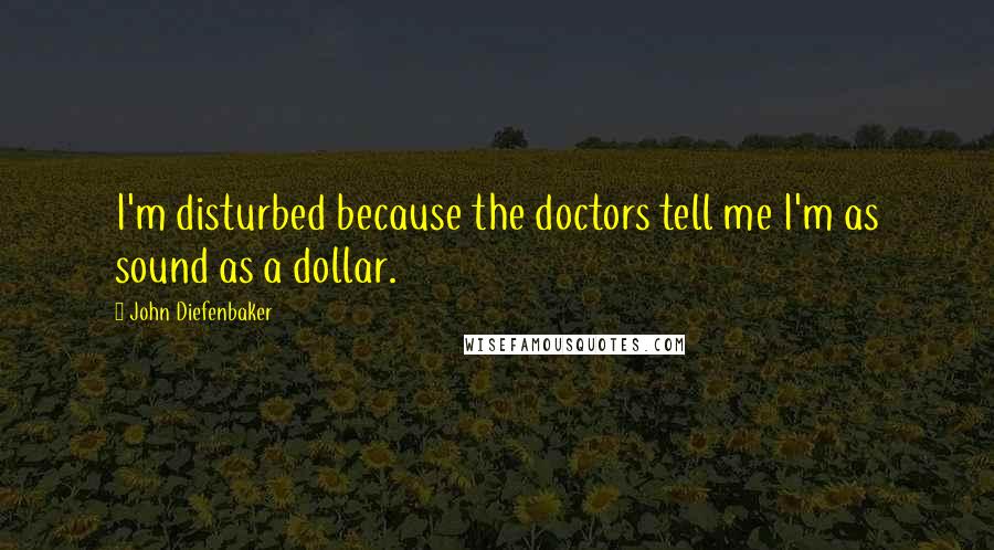 John Diefenbaker Quotes: I'm disturbed because the doctors tell me I'm as sound as a dollar.