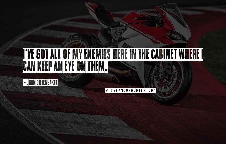 John Diefenbaker Quotes: I've got all of my enemies here in the Cabinet where I can keep an eye on them.