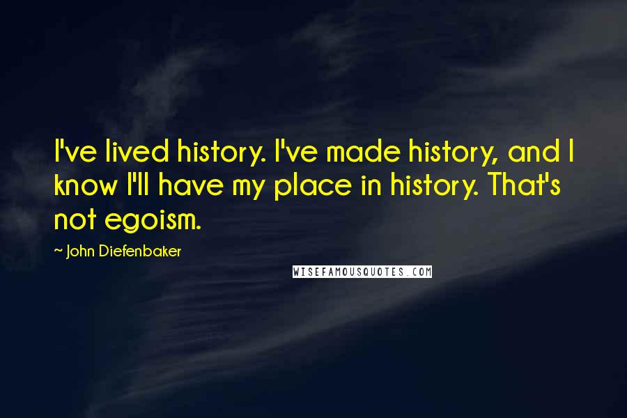 John Diefenbaker Quotes: I've lived history. I've made history, and I know I'll have my place in history. That's not egoism.