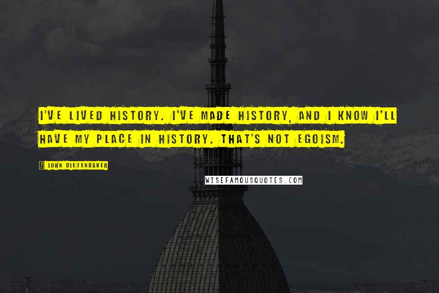 John Diefenbaker Quotes: I've lived history. I've made history, and I know I'll have my place in history. That's not egoism.